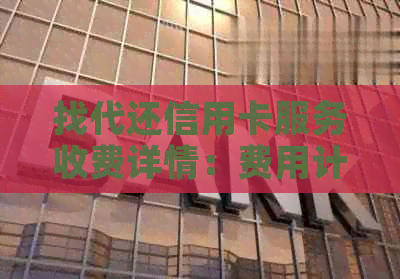 找代还信用卡服务收费详情：费用计算方式、安全保障与注意事项全面解析