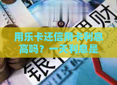 用乐卡还信用卡利息高吗？一天利息是多少？