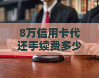 8万信用卡代还手续费多少，怎么收费？如何还款？