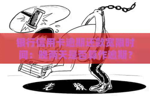 银行信用卡逾期还款宽限时间：晚两天是否算作逾期？