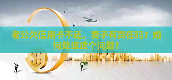老公欠信用卡不还，妻子有责任吗？如何处理这个问题？