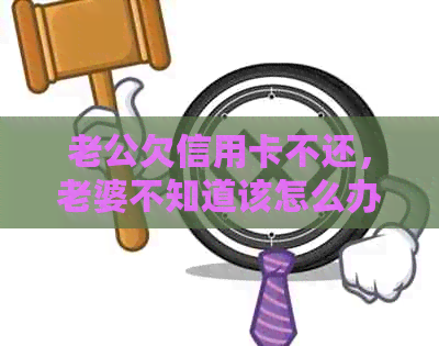 老公欠信用卡不还,老婆不知道该怎么办 老公欠信用卡不还,老婆不知道该怎么办