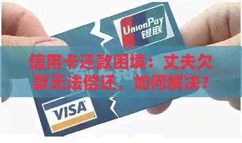 信用卡还款困境：丈夫欠款无法偿还，如何解决？