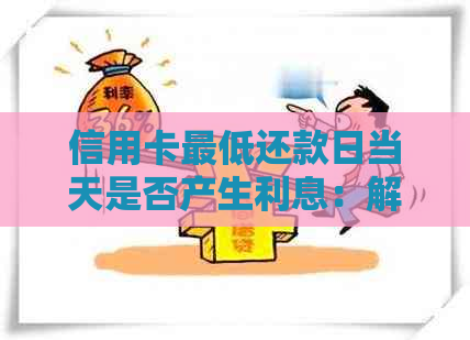 信用卡更低还款日当天是否产生利息：解答与注意事项
