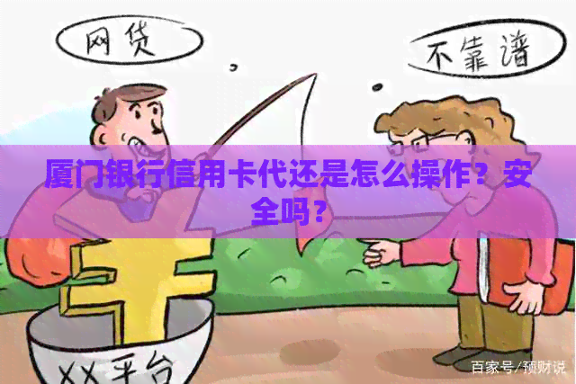 厦门银行信用卡代还是怎么操作？安全吗？