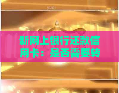 新网上银行还款信用卡：是否需要转账？安全性如何保障？