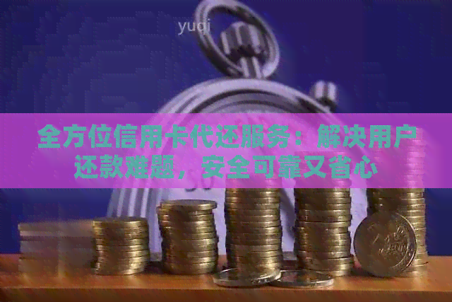 全方位信用卡代还服务：解决用户还款难题，安全可靠又省心