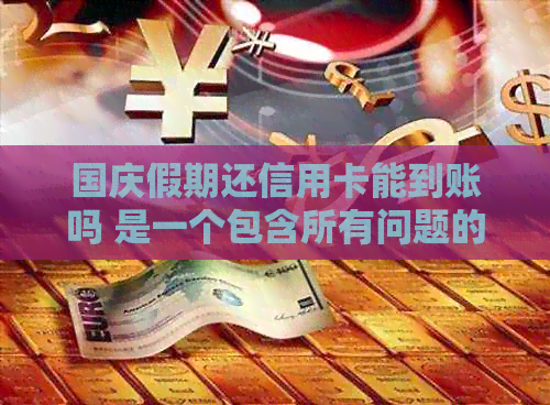 国庆假期还信用卡能到账吗 是一个包含所有问题的标题，简洁且清晰。