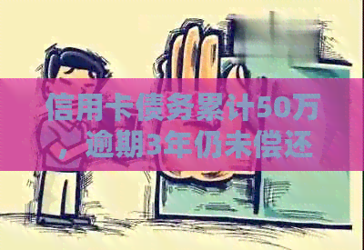 信用卡债务累计50万，逾期3年仍未偿还：解决方案、影响以及如何开始还款