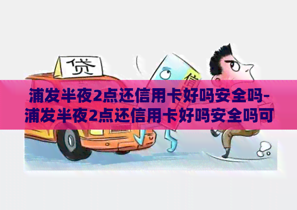 浦发半夜2点还信用卡好吗安全吗-浦发半夜2点还信用卡好吗安全吗可靠吗