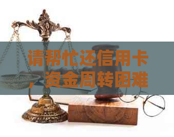 请帮忙还信用卡，资金周转困难，谢谢您的帮助！