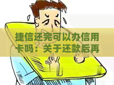 捷信还完可以办信用卡吗：关于还款后再次贷款及取出款项的问题。