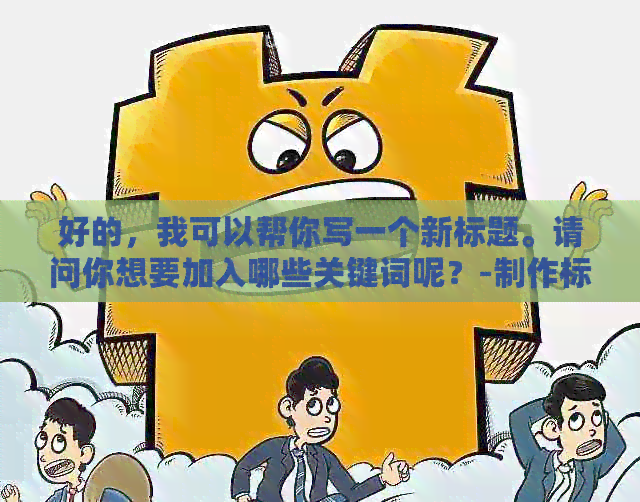 好的，我可以帮你写一个新标题。请问你想要加入哪些关键词呢？-制作标题的关键词有哪些渠道