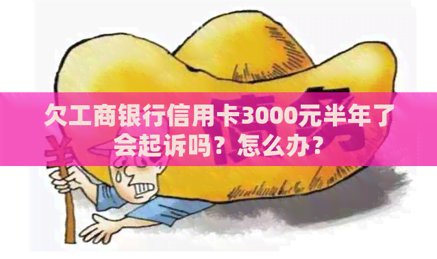 欠工商银行信用卡3000元半年了会起诉吗?怎么办? 欠工商银行信用卡3000元半年了会起诉吗?怎么办?