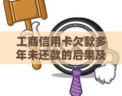 工商信用卡欠款多年未还款的后果及其解决方案全面解析