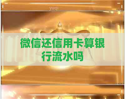 微信还信用卡算银行流水吗
