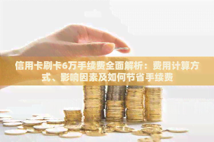 信用卡刷卡6万手续费全面解析：费用计算方式、影响因素及如何节省手续费