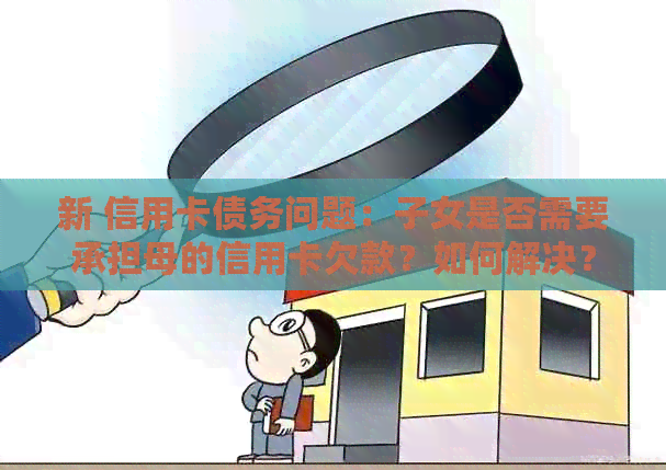新 信用卡债务问题：子女是否需要承担母的信用卡欠款？如何解决？