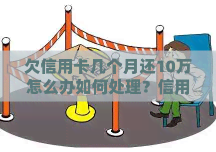 欠信用卡几个月还10万怎么办如何处理？信用卡逾期还款的后果及解决办法。