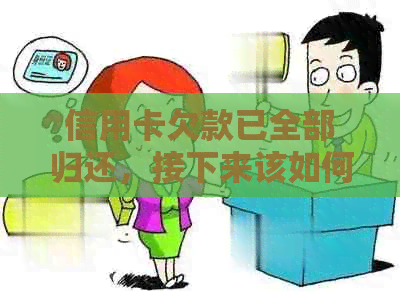 信用卡欠款已全部归还，接下来该如何处理？