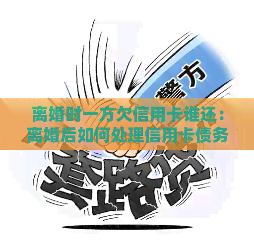 离婚时一方欠信用卡谁还：离婚后如何处理信用卡债务问题？