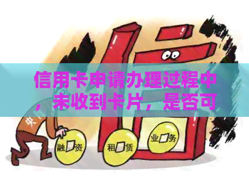 信用卡申请办理过程中，未收到卡片，是否可以取消？如何操作？