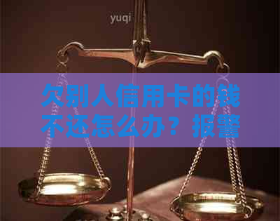 欠别人信用卡的钱不还怎么办？报警有用吗？如何办理？
