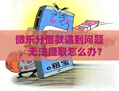 微乐分借款遇到问题，无法提取怎么办？