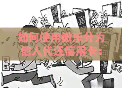 如何使用微乐分为他人代还信用卡：详细步骤和注意事项