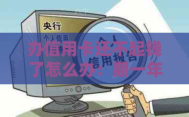 办信用卡还不起钱了怎么办：期一年还款方法与处理建议