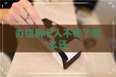办信用卡人不在了怎么还 办信用卡人不在了怎么还