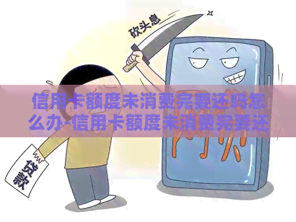 信用卡额度未消费完要还吗怎么办-信用卡额度未消费完要还吗怎么办呢