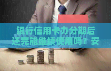 银行信用卡办分期后还完能继续使用吗？安全吗？