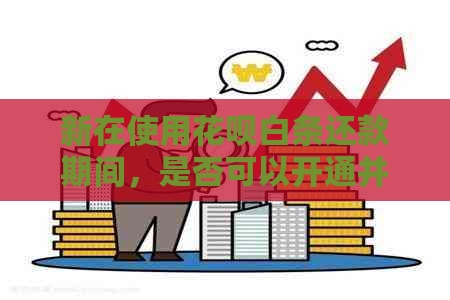 新在使用信用卡白条还款期间，是否可以开通并使用信用卡？