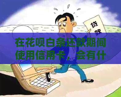 在信用卡白条还款期间使用信用卡，会有什么影响吗？