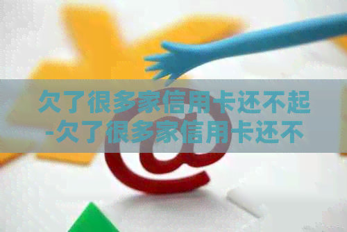 欠了很多家信用卡还不起-欠了很多家信用卡还不起怎么办
