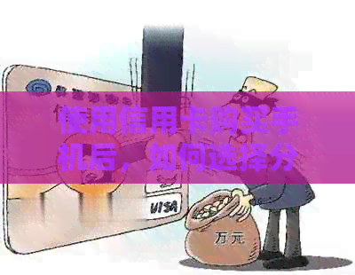 使用信用卡购买手机后，如何选择分期付款方案以解决还款问题？