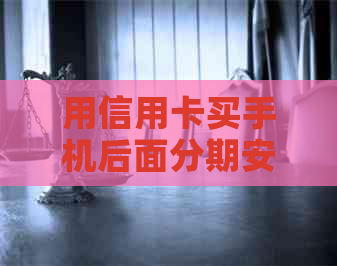 用信用卡买手机后面分期安全吗？现在能用吗？