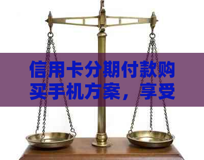 信用卡分期付款购买手机方案，享受免息优，轻松实现产品适用