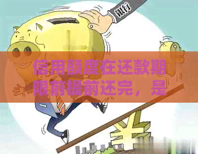 信用额度在还款期限前提前还完，是否会导致额度降低？