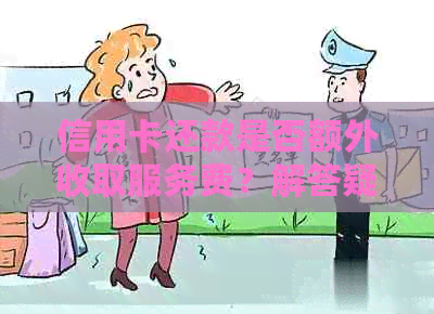 信用卡还款是否额外收取服务费？解答疑惑及影响因素分析
