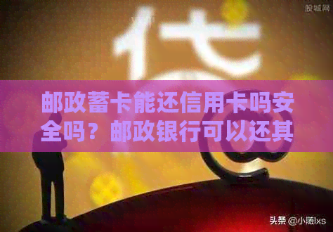 邮政蓄卡能还信用卡吗安全吗？邮政银行可以还其他银行信用卡吗？