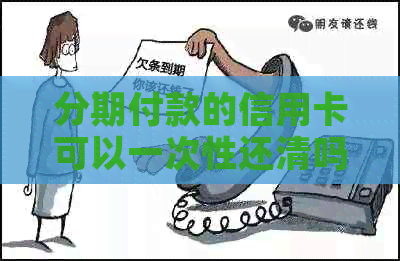 分期付款的信用卡可以一次性还清吗：安全及注意事项