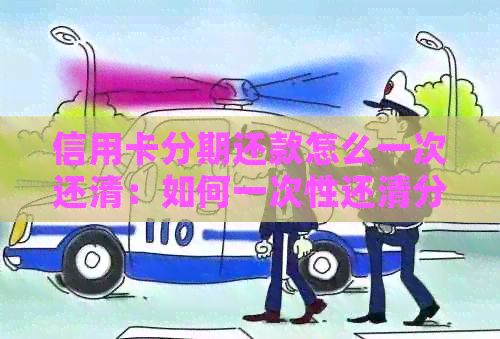 信用卡分期还款怎么一次还清：如何一次性还清分期的信用卡账单？