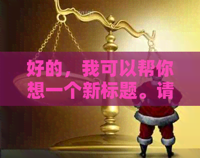 好的，我可以帮你想一个新标题。请问你需要加入哪些关键词呢？