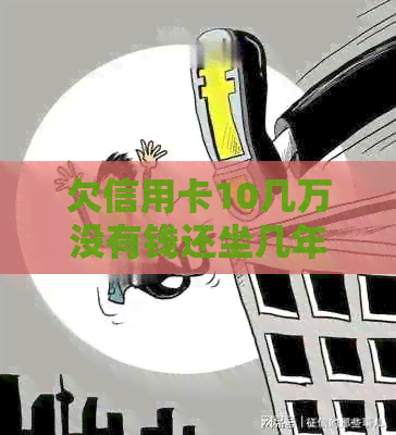 欠信用卡10几万没有钱还坐几年：解决方案与法律影响
