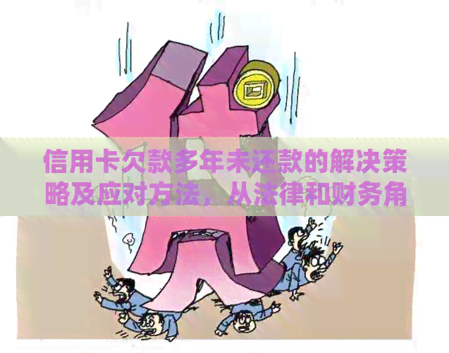 信用卡欠款多年未还款的解决策略及应对方法，从法律和财务角度分析