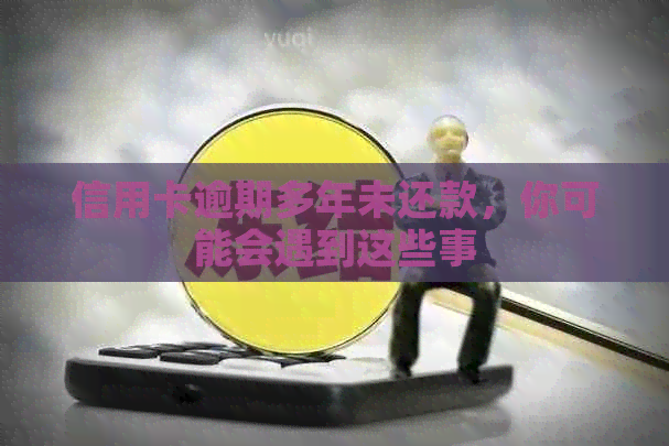 信用卡逾期多年未还款，你可能会遇到这些事
