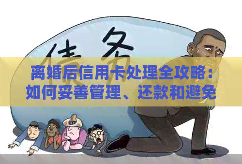离婚后信用卡处理全攻略：如何妥善管理、还款和避免影响信用？