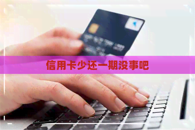 信用卡少还一期没事吧